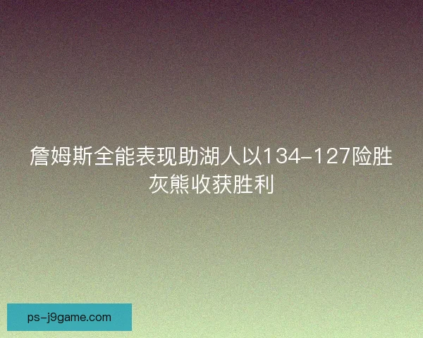 詹姆斯全能表现助湖人以134-127险胜灰熊收获胜利