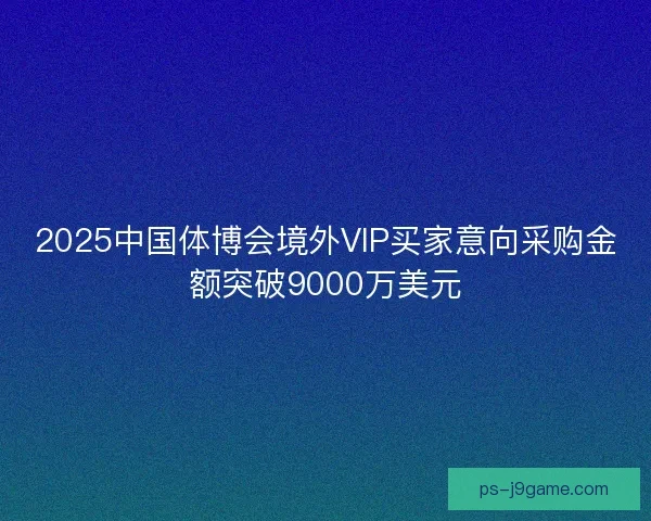 2025中国体博会境外VIP买家意向采购金额突破9000万美元