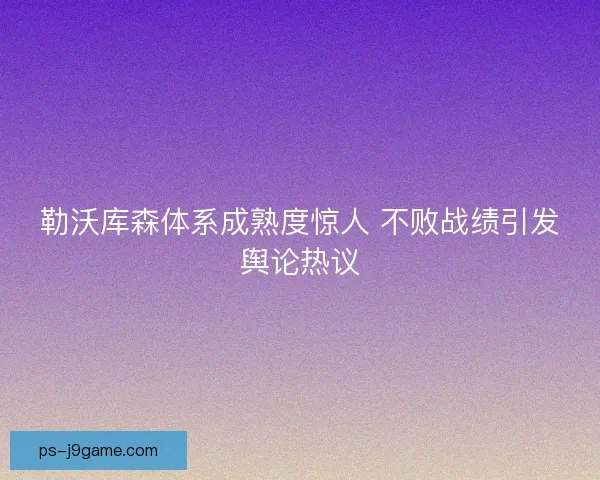 勒沃库森体系成熟度惊人 不败战绩引发舆论热议