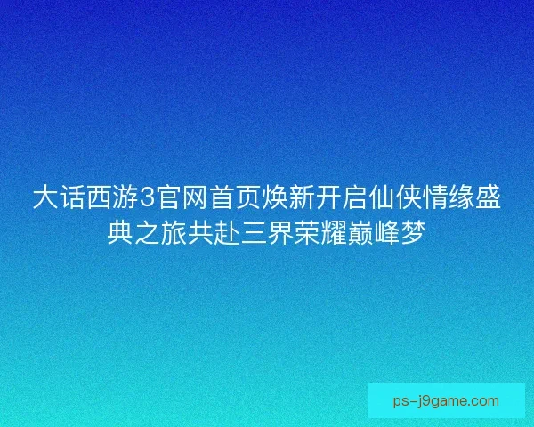 大话西游3官网首页焕新开启仙侠情缘盛典之旅共赴三界荣耀巅峰梦
