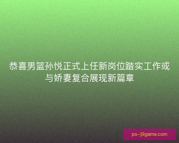 恭喜男篮孙悦正式上任新岗位踏实工作或与娇妻复合展现新篇章