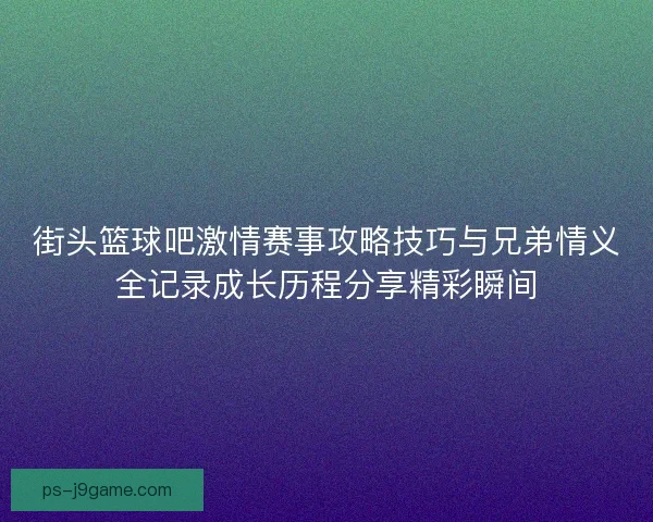 街头篮球吧激情赛事攻略技巧与兄弟情义全记录成长历程分享精彩瞬间