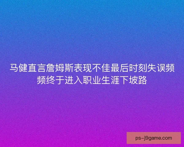 马健直言詹姆斯表现不佳最后时刻失误频频终于进入职业生涯下坡路